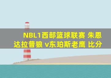 NBL1西部篮球联赛 朱恩达拉普狼 v东珀斯老鹰 比分